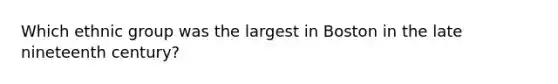 Which ethnic group was the largest in Boston in the late nineteenth century?