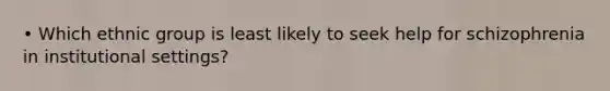 • Which ethnic group is least likely to seek help for schizophrenia in institutional settings?