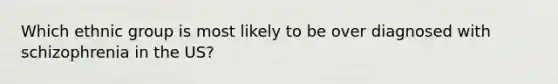 Which ethnic group is most likely to be over diagnosed with schizophrenia in the US?