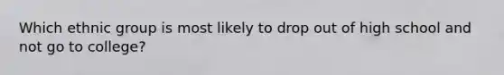 Which ethnic group is most likely to drop out of high school and not go to college?