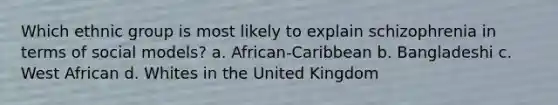 Which ethnic group is most likely to explain schizophrenia in terms of social models? a. African-Caribbean b. Bangladeshi c. West African d. Whites in the United Kingdom