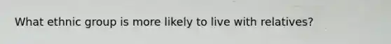 What ethnic group is more likely to live with relatives?