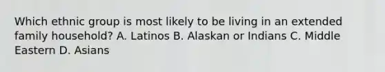 Which ethnic group is most likely to be living in an extended family household? A. Latinos B. Alaskan or Indians C. Middle Eastern D. Asians