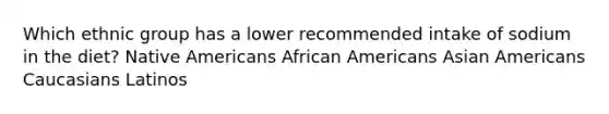 Which ethnic group has a lower recommended intake of sodium in the diet? Native Americans African Americans Asian Americans Caucasians Latinos