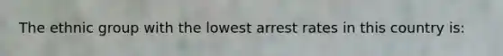 The ethnic group with the lowest arrest rates in this country is: