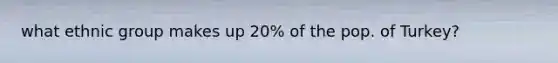 what ethnic group makes up 20% of the pop. of Turkey?