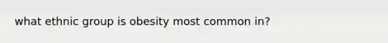 what ethnic group is obesity most common in?