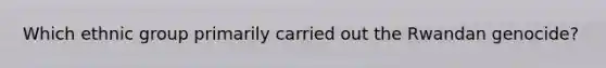 Which ethnic group primarily carried out the Rwandan genocide?