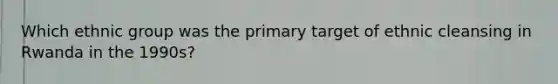 Which ethnic group was the primary target of ethnic cleansing in Rwanda in the 1990s?