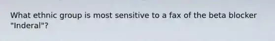 What ethnic group is most sensitive to a fax of the beta blocker "Inderal"?