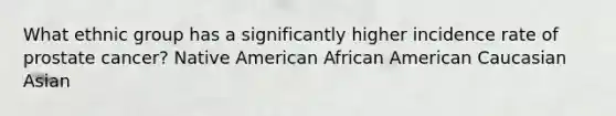 What ethnic group has a significantly higher incidence rate of prostate cancer? Native American African American Caucasian Asian