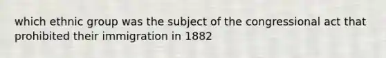 which ethnic group was the subject of the congressional act that prohibited their immigration in 1882