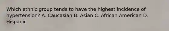 Which ethnic group tends to have the highest incidence of hypertension? A. Caucasian B. Asian C. African American D. Hispanic