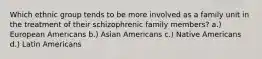 Which ethnic group tends to be more involved as a family unit in the treatment of their schizophrenic family members? a.) European Americans b.) Asian Americans c.) Native Americans d.) Latin Americans