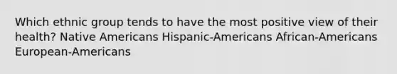 Which ethnic group tends to have the most positive view of their health? Native Americans Hispanic-Americans African-Americans European-Americans