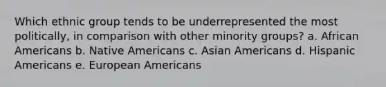 Which ethnic group tends to be underrepresented the most politically, in comparison with other minority groups? a. African Americans b. Native Americans c. Asian Americans d. Hispanic Americans e. European Americans