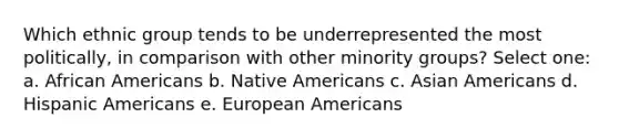 Which ethnic group tends to be underrepresented the most politically, in comparison with other minority groups? Select one: a. African Americans b. Native Americans c. Asian Americans d. Hispanic Americans e. European Americans