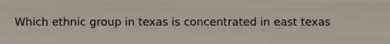 Which ethnic group in texas is concentrated in east texas