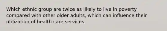 Which ethnic group are twice as likely to live in poverty compared with other older adults, which can influence their utilization of health care services