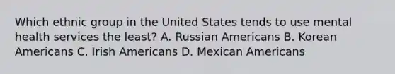 Which ethnic group in the United States tends to use mental health services the least? A. Russian Americans B. Korean Americans C. Irish Americans D. Mexican Americans