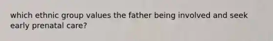 which ethnic group values the father being involved and seek early prenatal care?