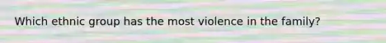 Which ethnic group has the most violence in the family?