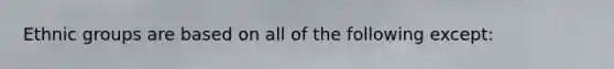 Ethnic groups are based on all of the following except: