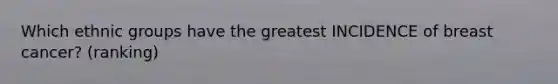 Which ethnic groups have the greatest INCIDENCE of breast cancer? (ranking)