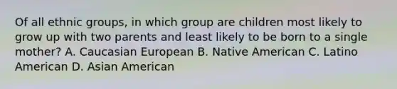 Of all ethnic groups, in which group are children most likely to grow up with two parents and least likely to be born to a single mother? A. Caucasian European B. Native American C. Latino American D. Asian American