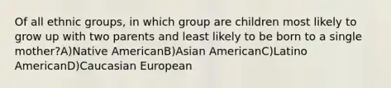 Of all ethnic groups, in which group are children most likely to grow up with two parents and least likely to be born to a single mother?A)Native AmericanB)Asian AmericanC)Latino AmericanD)Caucasian European