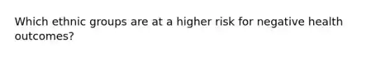 Which ethnic groups are at a higher risk for negative health outcomes?