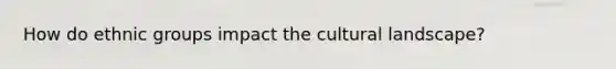 How do ethnic groups impact the cultural landscape?