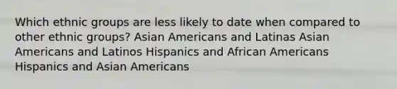 Which ethnic groups are less likely to date when compared to other ethnic groups? Asian Americans and Latinas Asian Americans and Latinos Hispanics and African Americans Hispanics and Asian Americans