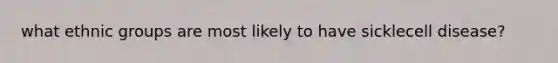 what ethnic groups are most likely to have sicklecell disease?