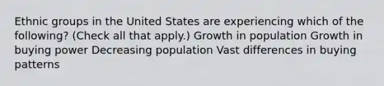 Ethnic groups in the United States are experiencing which of the following? (Check all that apply.) Growth in population Growth in buying power Decreasing population Vast differences in buying patterns