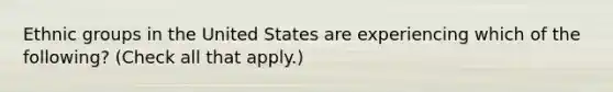 Ethnic groups in the United States are experiencing which of the following? (Check all that apply.)