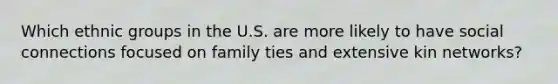 Which ethnic groups in the U.S. are more likely to have social connections focused on family ties and extensive kin networks?