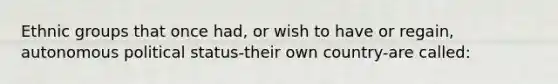 Ethnic groups that once had, or wish to have or regain, autonomous political status-their own country-are called: