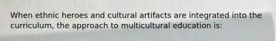 When ethnic heroes and cultural artifacts are integrated into the curriculum, the approach to multicultural education is: