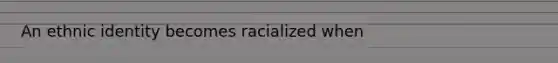 An <a href='https://www.questionai.com/knowledge/kU5n4LMz0Q-ethnic-identity' class='anchor-knowledge'>ethnic identity</a> becomes racialized when