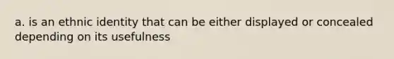 a. is an ethnic identity that can be either displayed or concealed depending on its usefulness