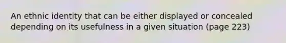 An ethnic identity that can be either displayed or concealed depending on its usefulness in a given situation (page 223)