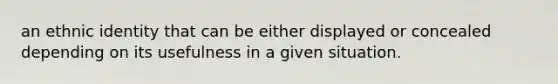 an ethnic identity that can be either displayed or concealed depending on its usefulness in a given situation.