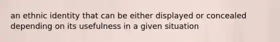 an ethnic identity that can be either displayed or concealed depending on its usefulness in a given situation