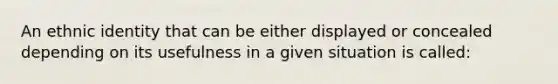 An ethnic identity that can be either displayed or concealed depending on its usefulness in a given situation is called: