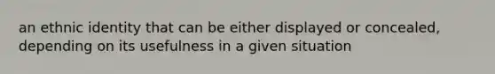 an ethnic identity that can be either displayed or concealed, depending on its usefulness in a given situation