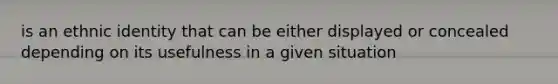 is an ethnic identity that can be either displayed or concealed depending on its usefulness in a given situation