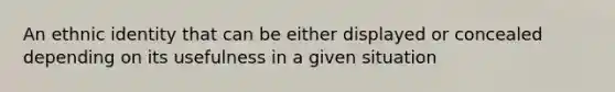 An ethnic identity that can be either displayed or concealed depending on its usefulness in a given situation