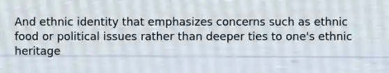 And ethnic identity that emphasizes concerns such as ethnic food or political issues rather than deeper ties to one's ethnic heritage