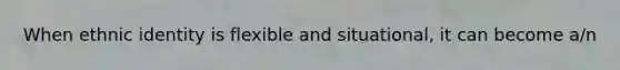 When ethnic identity is flexible and situational, it can become a/n